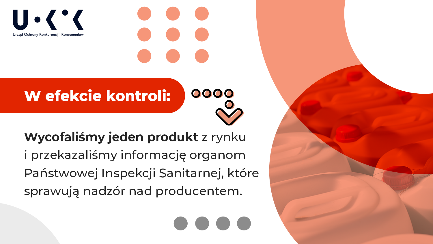 W lewym górnym rogu grafiki znajduje się logo UOKiK – Urząd Ochrony Konkurencji i Konsumentów, w prawej części grafiki umieszczono zdjęcie dużych butelek z zawartością. Na grafice umieszczono tekst, w efekcie kontroli: Wycofaliśmy jeden produkt z rynku i przekazaliśmy informację organom Państwowej Inspekcji Sanitarnej, które sprawują nadzór nad producentem. 